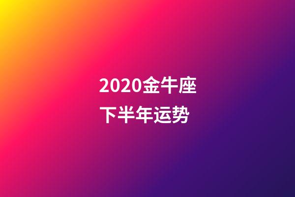 2020金牛座下半年运势 (金牛座下半年运势)-第1张-观点-玄机派